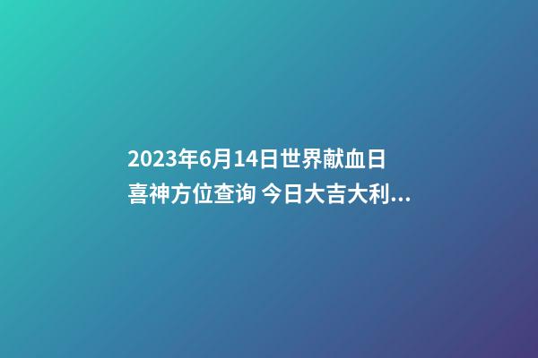 2023年6月14日世界献血日喜神方位查询 今日大吉大利方向